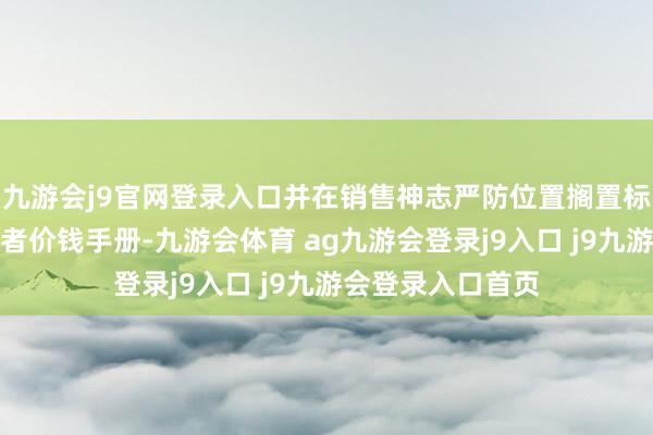 九游会j9官网登录入口并在销售神志严防位置搁置标价牌、价目表或者价钱手册-九游会体育 ag九游会登录j9入口 j9九游会登录入口首页