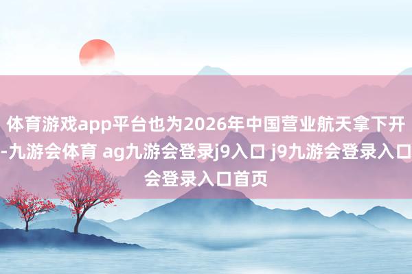 体育游戏app平台也为2026年中国营业航天拿下开门红-九游会体育 ag九游会登录j9入口 j9九游会登录入口首页