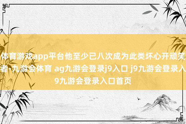 体育游戏app平台他至少已八次成为此类坏心开顽笑的受害者-九游会体育 ag九游会登录j9入口 j9九游会登录入口首页