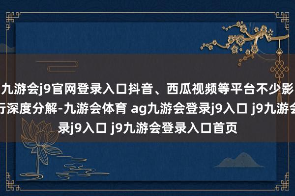 九游会j9官网登录入口抖音、西瓜视频等平台不少影评博主对其进行深度分解-九游会体育 ag九游会登录j9入口 j9九游会登录入口首页