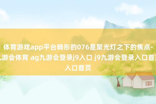 体育游戏app平台畸形的076是聚光灯之下的焦点-九游会体育 ag九游会登录j9入口 j9九游会登录入口首页