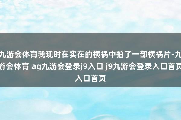 九游会体育我现时在实在的横祸中拍了一部横祸片-九游会体育 ag九游会登录j9入口 j9九游会登录入口首页