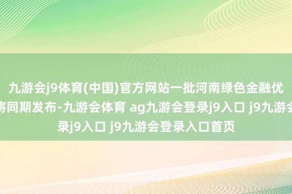 九游会j9体育(中国)官方网站一批河南绿色金融优秀实施案例也将同期发布-九游会体育 ag九游会登录j9入口 j9九游会登录入口首页