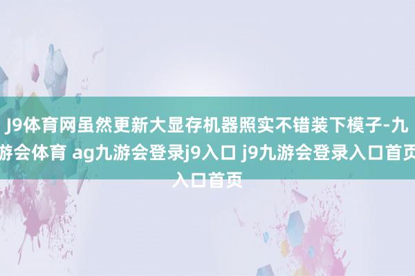 J9体育网虽然更新大显存机器照实不错装下模子-九游会体育 ag九游会登录j9入口 j9九游会登录入口首页