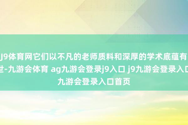 J9体育网它们以不凡的老师质料和深厚的学术底蕴有名于世-九游会体育 ag九游会登录j9入口 j9九游会登录入口首页