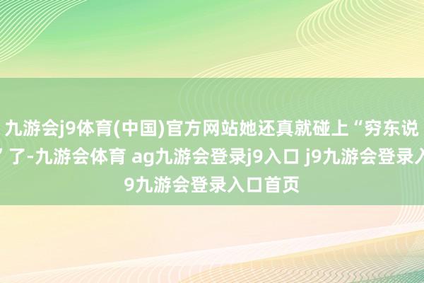 九游会j9体育(中国)官方网站她还真就碰上“穷东说念主党”了-九游会体育 ag九游会登录j9入口 j9九游会登录入口首页