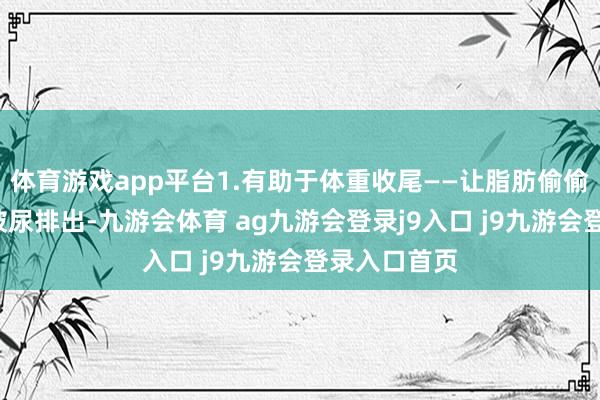 体育游戏app平台1.有助于体重收尾——让脂肪偷偷“溜走”糖被尿排出-九游会体育 ag九游会登录j9入口 j9九游会登录入口首页