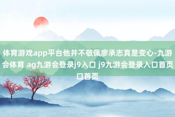 体育游戏app平台他并不敬佩廖承志真是变心-九游会体育 ag九游会登录j9入口 j9九游会登录入口首页