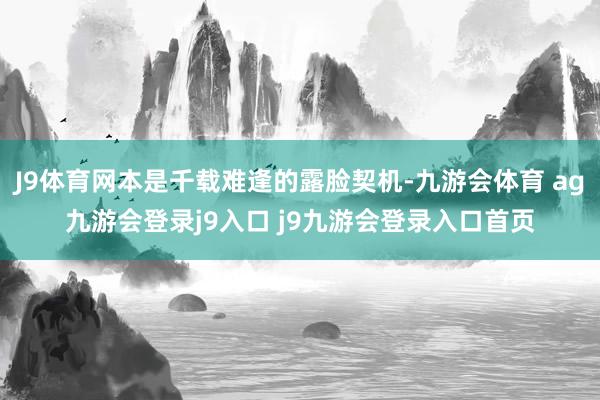 J9体育网本是千载难逢的露脸契机-九游会体育 ag九游会登录j9入口 j9九游会登录入口首页