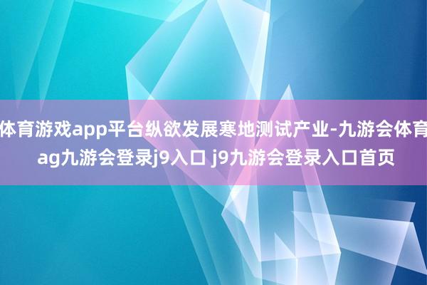 体育游戏app平台纵欲发展寒地测试产业-九游会体育 ag九游会登录j9入口 j9九游会登录入口首页