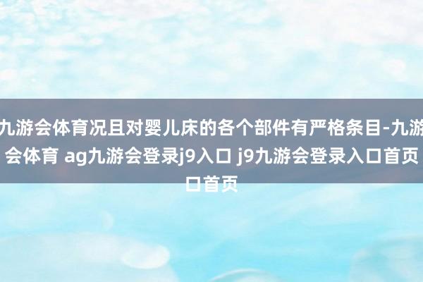 九游会体育况且对婴儿床的各个部件有严格条目-九游会体育 ag九游会登录j9入口 j9九游会登录入口首页