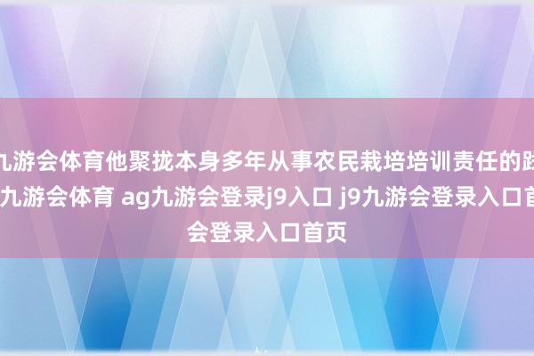 九游会体育他聚拢本身多年从事农民栽培培训责任的践诺-九游会体育 ag九游会登录j9入口 j9九游会登录入口首页