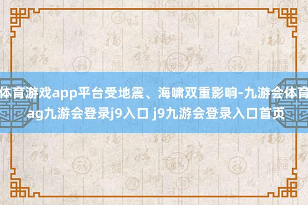 体育游戏app平台受地震、海啸双重影响-九游会体育 ag九游会登录j9入口 j9九游会登录入口首页