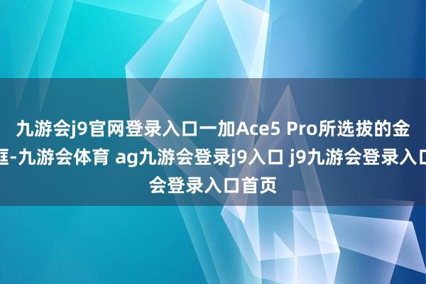 九游会j9官网登录入口一加Ace5 Pro所选拔的金属边框-九游会体育 ag九游会登录j9入口 j9九游会登录入口首页