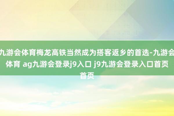 九游会体育梅龙高铁当然成为搭客返乡的首选-九游会体育 ag九游会登录j9入口 j9九游会登录入口首页