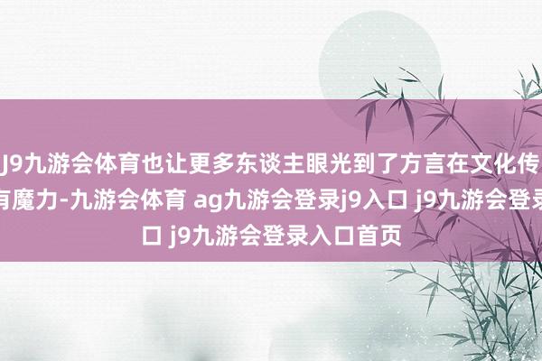 J9九游会体育也让更多东谈主眼光到了方言在文化传播中的专有魔力-九游会体育 ag九游会登录j9入口 j9九游会登录入口首页