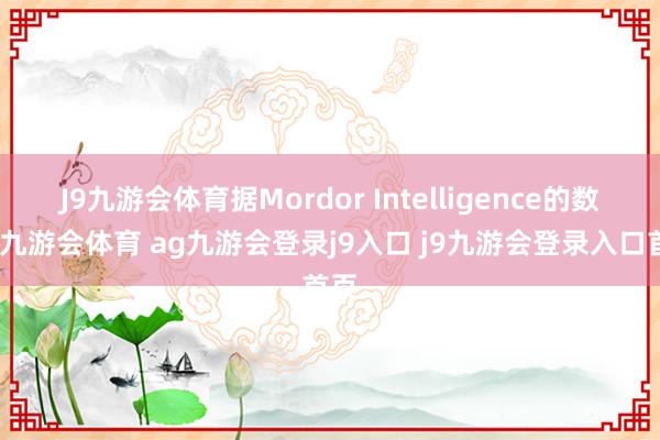 J9九游会体育据Mordor Intelligence的数据-九游会体育 ag九游会登录j9入口 j9九游会登录入口首页