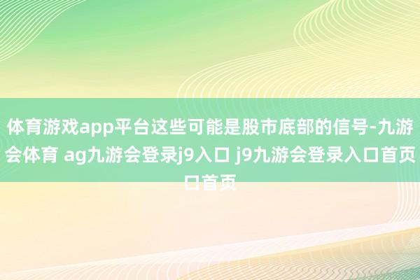 体育游戏app平台这些可能是股市底部的信号-九游会体育 ag九游会登录j9入口 j9九游会登录入口首页