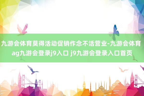 九游会体育莫得活动促销作念不活营业-九游会体育 ag九游会登录j9入口 j9九游会登录入口首页