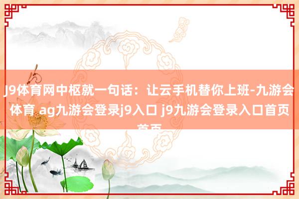 J9体育网中枢就一句话：让云手机替你上班-九游会体育 ag九游会登录j9入口 j9九游会登录入口首页
