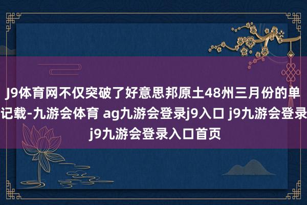 J9体育网不仅突破了好意思邦原土48州三月份的单日最高温记载-九游会体育 ag九游会登录j9入口 j9九游会登录入口首页