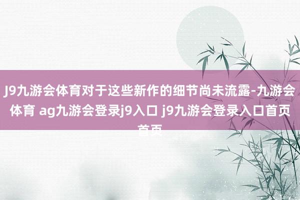 J9九游会体育对于这些新作的细节尚未流露-九游会体育 ag九游会登录j9入口 j9九游会登录入口首页
