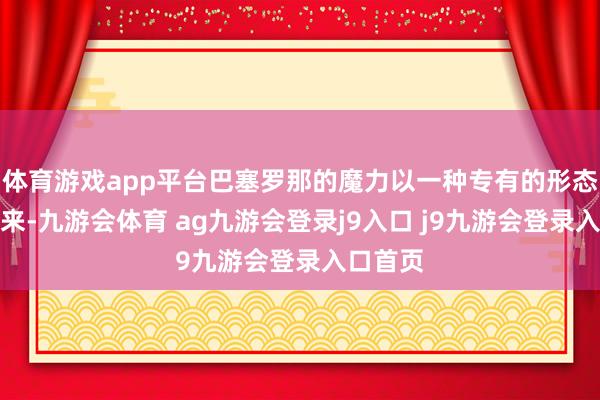 体育游戏app平台巴塞罗那的魔力以一种专有的形态展现出来-九游会体育 ag九游会登录j9入口 j9九游会登录入口首页
