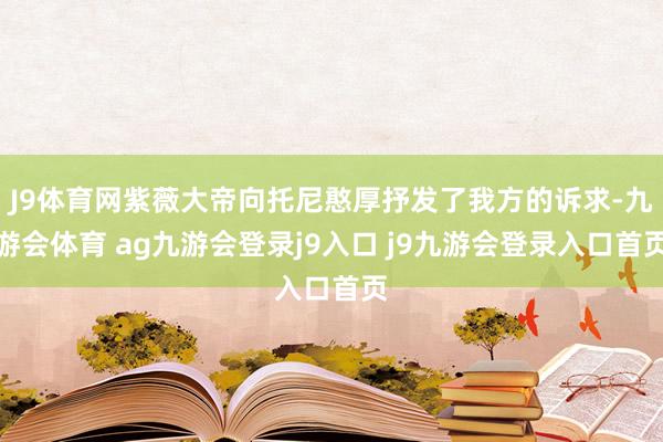 J9体育网紫薇大帝向托尼憨厚抒发了我方的诉求-九游会体育 ag九游会登录j9入口 j9九游会登录入口首页