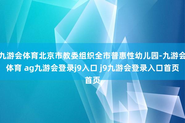 九游会体育北京市教委组织全市普惠性幼儿园-九游会体育 ag九游会登录j9入口 j9九游会登录入口首页