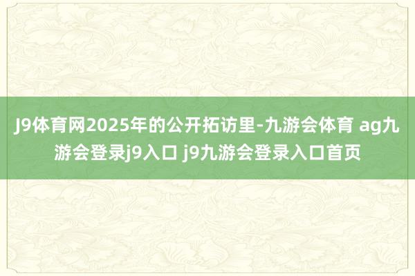 J9体育网2025年的公开拓访里-九游会体育 ag九游会登录j9入口 j9九游会登录入口首页
