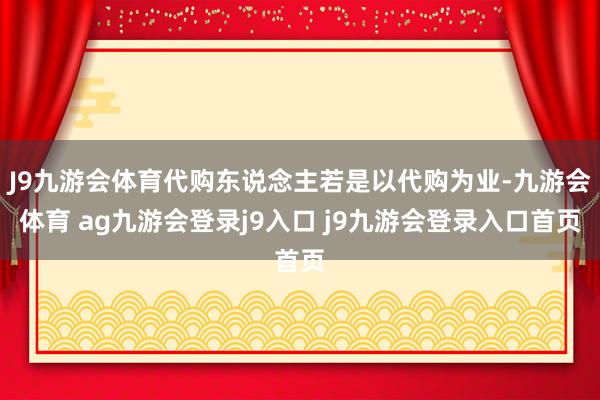 J9九游会体育代购东说念主若是以代购为业-九游会体育 ag九游会登录j9入口 j9九游会登录入口首页