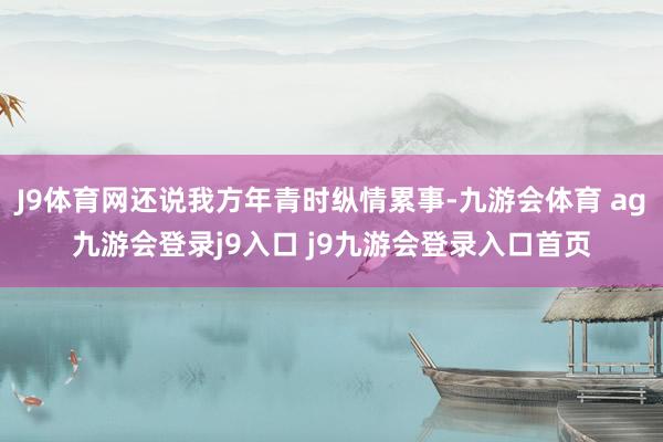 J9体育网还说我方年青时纵情累事-九游会体育 ag九游会登录j9入口 j9九游会登录入口首页