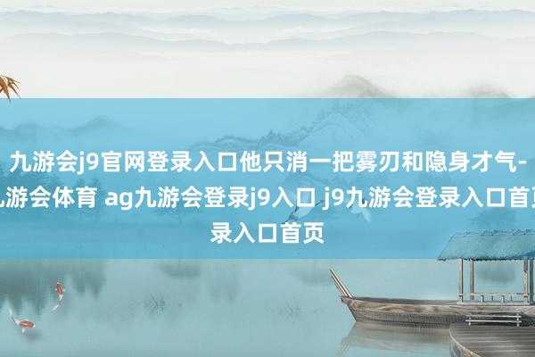 九游会j9官网登录入口他只消一把雾刃和隐身才气-九游会体育 ag九游会登录j9入口 j9九游会登录入口首页