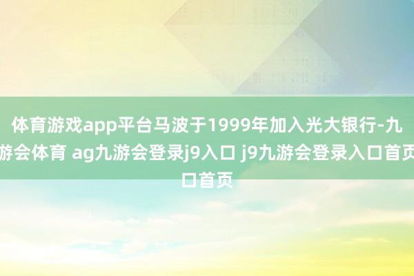 体育游戏app平台马波于1999年加入光大银行-九游会体育 ag九游会登录j9入口 j9九游会登录入口首页