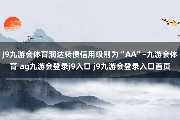 J9九游会体育润达转债信用级别为“AA”-九游会体育 ag九游会登录j9入口 j9九游会登录入口首页