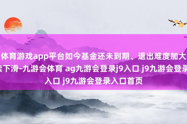 体育游戏app平台如今基金还未到期、退出难度加大、IRR络续下滑-九游会体育 ag九游会登录j9入口 j9九游会登录入口首页
