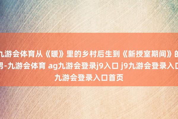 九游会体育从《暖》里的乡村后生到《新授室期间》的凤凰男-九游会体育 ag九游会登录j9入口 j9九游会登录入口首页