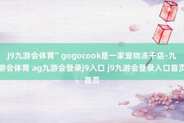 J9九游会体育”gogocook是一家宠物冻干店-九游会体育 ag九游会登录j9入口 j9九游会登录入口首页
