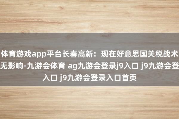 体育游戏app平台长春高新：现在好意思国关税战术对公司业务无影响-九游会体育 ag九游会登录j9入口 j9九游会登录入口首页