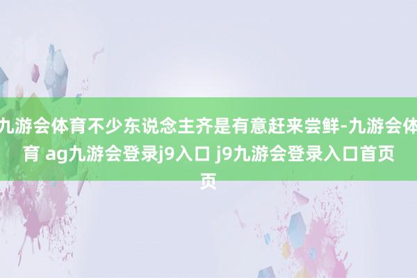 九游会体育不少东说念主齐是有意赶来尝鲜-九游会体育 ag九游会登录j9入口 j9九游会登录入口首页