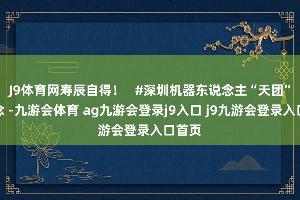 J9体育网寿辰自得！   #深圳机器东说念主“天团”出说念 -九游会体育 ag九游会登录j9入口 j9九游会登录入口首页
