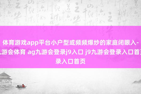 体育游戏app平台小户型或频频爆炒的家庭闭眼入-九游会体育 ag九游会登录j9入口 j9九游会登录入口首页