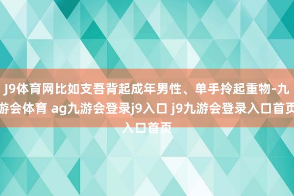J9体育网比如支吾背起成年男性、单手拎起重物-九游会体育 ag九游会登录j9入口 j9九游会登录入口首页