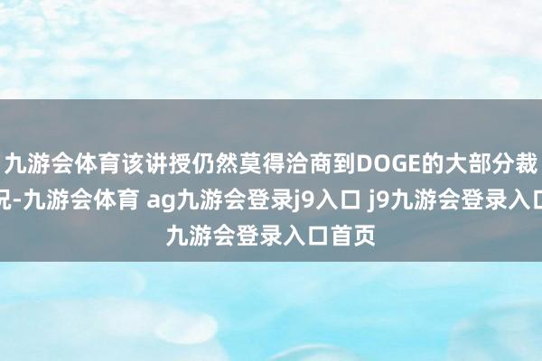 九游会体育该讲授仍然莫得洽商到DOGE的大部分裁人情况-九游会体育 ag九游会登录j9入口 j9九游会登录入口首页