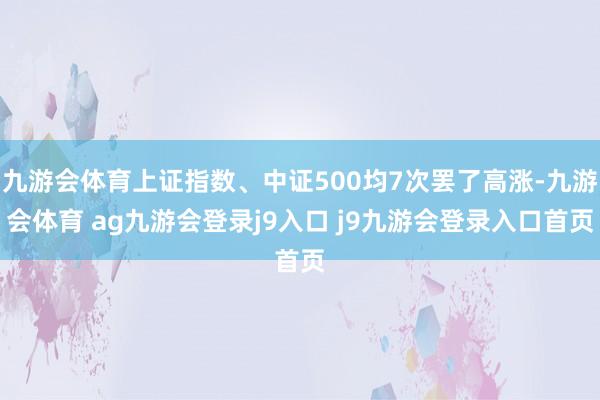 九游会体育上证指数、中证500均7次罢了高涨-九游会体育 ag九游会登录j9入口 j9九游会登录入口首页
