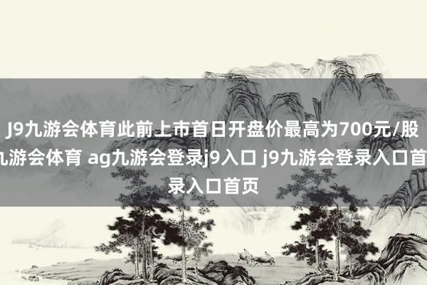 J9九游会体育此前上市首日开盘价最高为700元/股-九游会体育 ag九游会登录j9入口 j9九游会登录入口首页