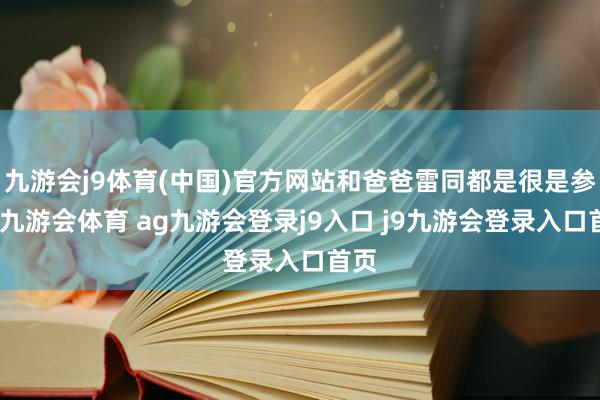 九游会j9体育(中国)官方网站和爸爸雷同都是很是参加-九游会体育 ag九游会登录j9入口 j9九游会登录入口首页