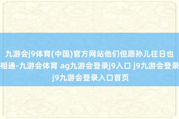 九游会j9体育(中国)官方网站他们但愿孙儿往日也能像他们相通-九游会体育 ag九游会登录j9入口 j9九游会登录入口首页