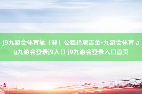 J9九游会体育鼄（邾）公牼择厥吉金-九游会体育 ag九游会登录j9入口 j9九游会登录入口首页