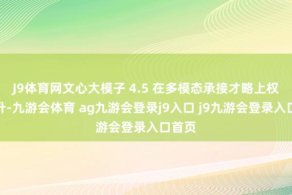 J9体育网文心大模子 4.5 在多模态承接才略上权贵晋升-九游会体育 ag九游会登录j9入口 j9九游会登录入口首页